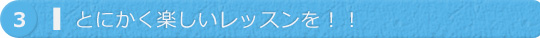 ３．とにかく楽しいレッスンを！！